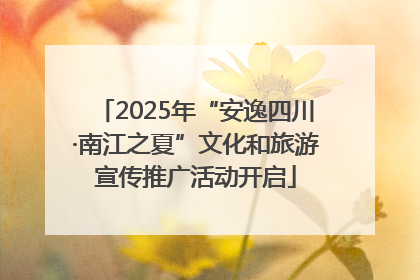 2025年“安逸四川·南江之夏”文化和旅游宣传推广活动开启