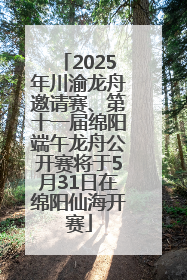 2025年川渝龙舟邀请赛、第十一届绵阳端午龙舟公开赛将于5月31日在绵阳仙海开赛