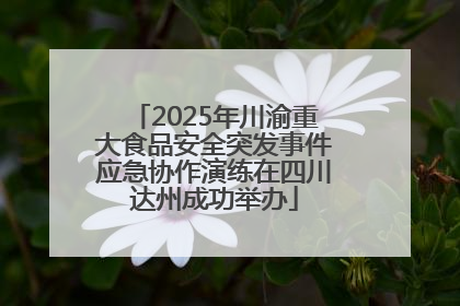 2025年川渝重大食品安全突发事件应急协作演练在四川达州成功举办