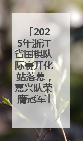 2025年浙江省围棋队际赛开化站落幕，嘉兴队荣膺冠军