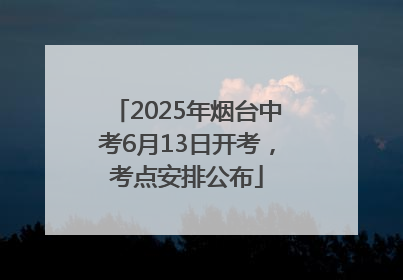 2025年烟台中考6月13日开考，考点安排公布
