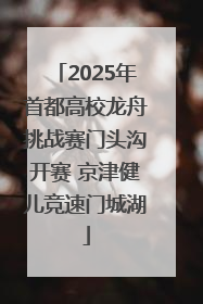2025年首都高校龙舟挑战赛门头沟开赛 京津健儿竞速门城湖