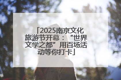 2025南京文化旅游节开幕：“世界文学之都”用百场活动等你打卡
