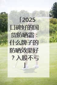 2025口碑好的国货防晒霜：什么牌子的防晒效果好？入股不亏