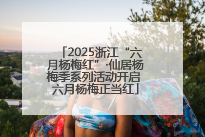 2025浙江“六月杨梅红”·仙居杨梅季系列活动开启 六月杨梅正当红