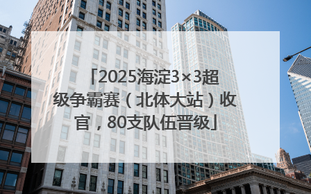 2025海淀3×3超级争霸赛（北体大站）收官，80支队伍晋级
