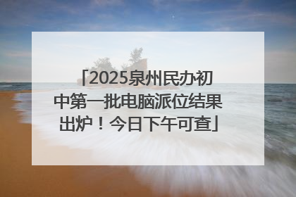 2025泉州民办初中第一批电脑派位结果出炉！今日下午可查