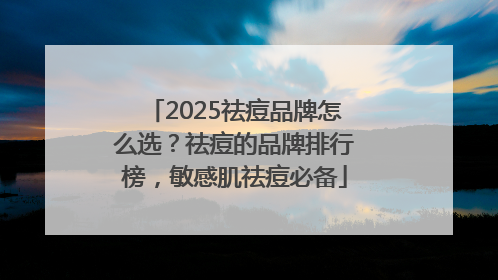 2025祛痘品牌怎么选？祛痘的品牌排行榜，敏感肌祛痘必备