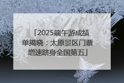2025端午游成绩单揭晓：太原景区门票增速跻身全国第五