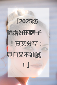 2025防晒霜好的牌子！真实分享：显白又不油腻！
