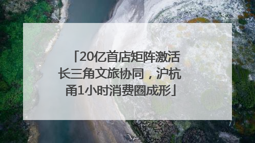 20亿首店矩阵激活长三角文旅协同，沪杭甬1小时消费圈成形