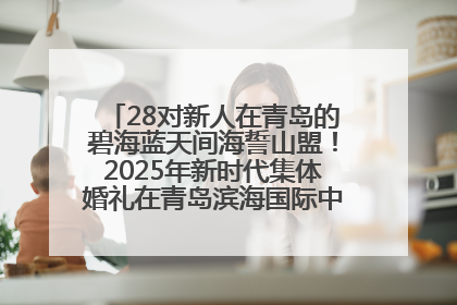 28对新人在青岛的碧海蓝天间海誓山盟！2025年新时代集体婚礼在青岛滨海国际中心文明实践广场举行