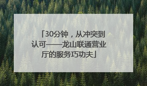 30分钟，从冲突到认可——龙山联通营业厅的服务巧功夫