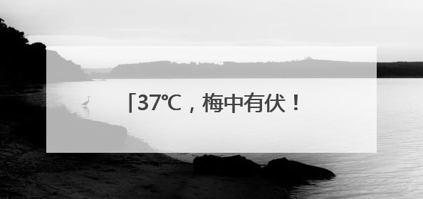 37℃，梅中有伏！这天雨雨雨再度回归