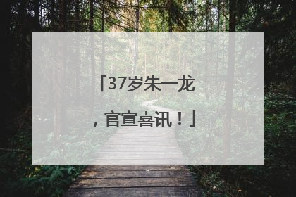 37岁朱一龙，官宣喜讯！