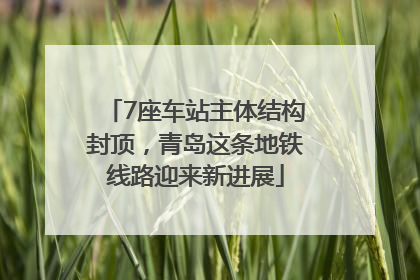 7座车站主体结构封顶，青岛这条地铁线路迎来新进展