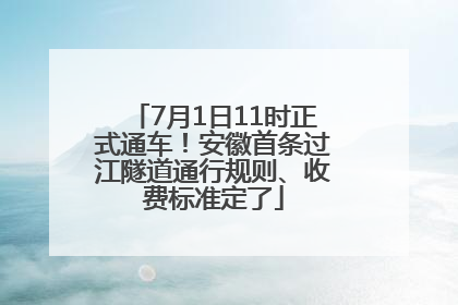 7月1日11时正式通车！安徽首条过江隧道通行规则、收费标准定了