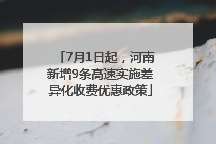 7月1日起，河南新增9条高速实施差异化收费优惠政策