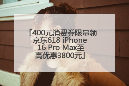 400元消费券限量领 京东618 iPhone 16 Pro Max至高优惠3800元