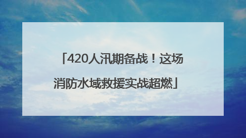 420人汛期备战！这场消防水域救援实战超燃