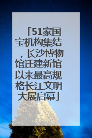51家国宝机构集结，长沙博物馆迁建新馆以来最高规格长江文明大展启幕