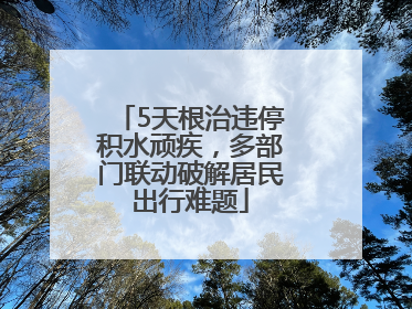 5天根治违停积水顽疾，多部门联动破解居民出行难题