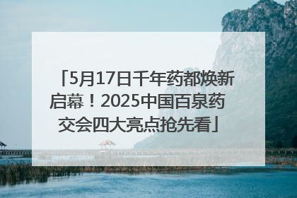 5月17日千年药都焕新启幕！2025中国百泉药交会四大亮点抢先看