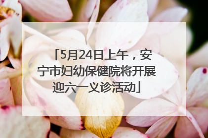 5月24日上午，安宁市妇幼保健院将开展迎六一义诊活动