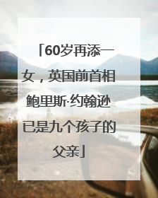 60岁再添一女，英国前首相鲍里斯·约翰逊已是九个孩子的父亲
