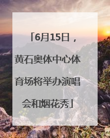 6月15日，黄石奥体中心体育场将举办演唱会和烟花秀