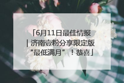 6月11日最佳情报｜济南壹粉分享限定版“最低满月”！恭喜