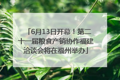 6月13日开幕！第二十一届粮食产销协作福建洽谈会将在福州举办