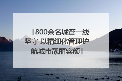 800余名城管一线坚守 以精细化管理护航城市靓丽容颜