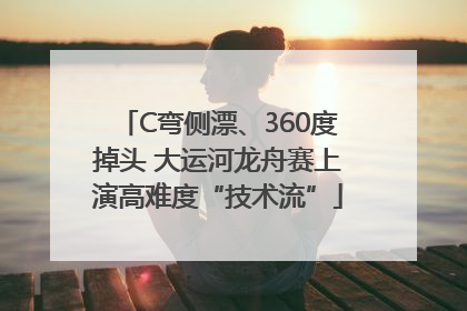 C弯侧漂、360度掉头 大运河龙舟赛上演高难度“技术流”