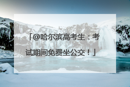 @哈尔滨高考生：考试期间免费坐公交！