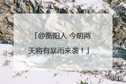 @衡阳人 今明两天将有暴雨来袭！