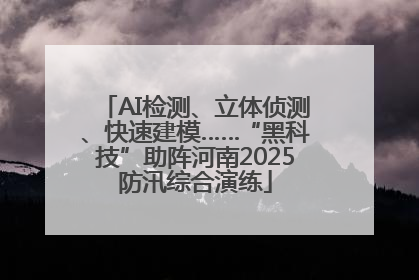 AI检测、立体侦测、快速建模……“黑科技”助阵河南2025防汛综合演练