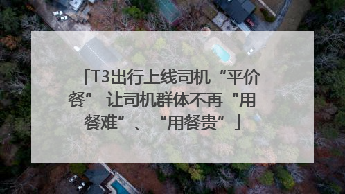T3出行上线司机“平价餐” 让司机群体不再“用餐难”、“用餐贵”
