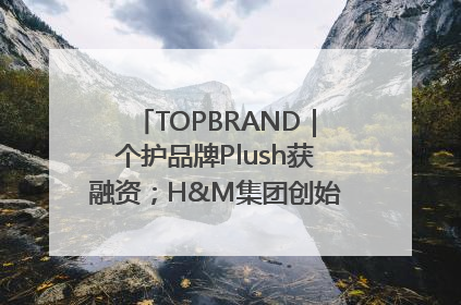 TOPBRAND｜个护品牌Plush获融资；H&M集团创始家族收购股权；滴滴重返巴西外卖市场；香奈儿推出循环材料中心